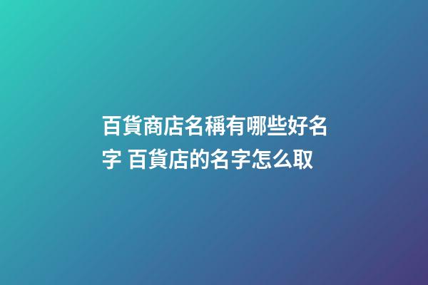 百貨商店名稱有哪些好名字 百貨店的名字怎么取-第1張-店鋪起名-玄機派